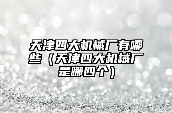 天津四大機(jī)械廠(chǎng)有哪些（天津四大機(jī)械廠(chǎng)是哪四個(gè)）