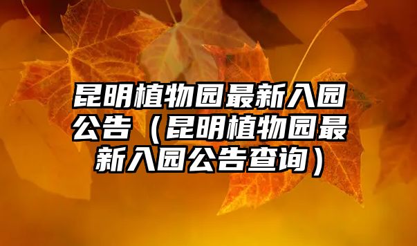 昆明植物園最新入園公告（昆明植物園最新入園公告查詢(xún)）