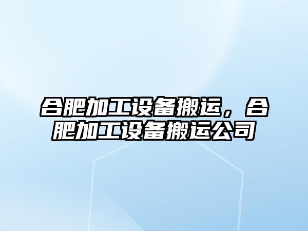合肥加工設(shè)備搬運(yùn)，合肥加工設(shè)備搬運(yùn)公司