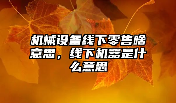 機(jī)械設(shè)備線(xiàn)下零售啥意思，線(xiàn)下機(jī)器是什么意思
